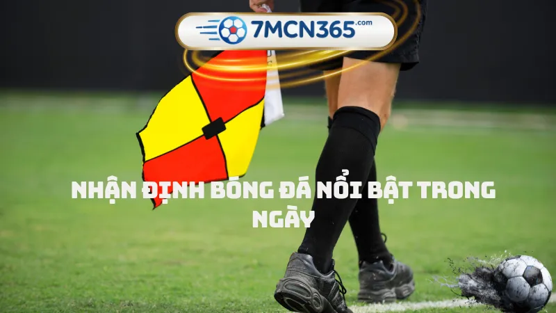 Nhận định bóng đá nổi bật trong ngày